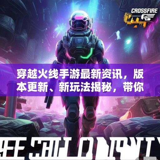 穿越火线手游最新资讯，版本更新、新玩法揭秘，带你领略战场新风采