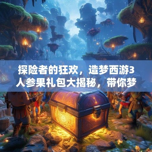探险者的狂欢，造梦西游3人参果礼包大揭秘，带你梦回仙界！