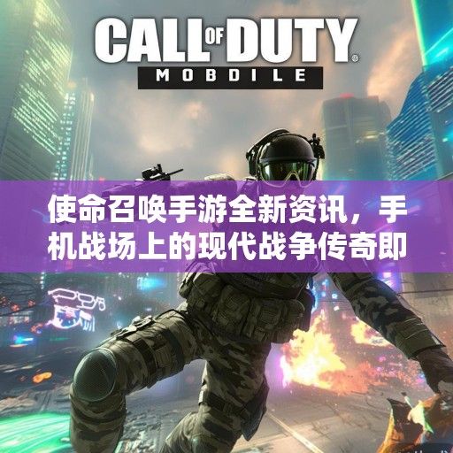 使命召唤手游全新资讯，手机战场上的现代战争传奇即将再续辉煌！