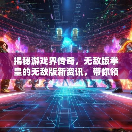 揭秘游戏界传奇，无敌版拳皇的无敌版新资讯，带你领略最强对决！
