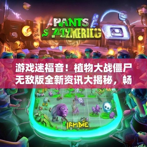 游戏迷福音！植物大战僵尸无敌版全新资讯大揭秘，畅玩无阻体验无限可能！