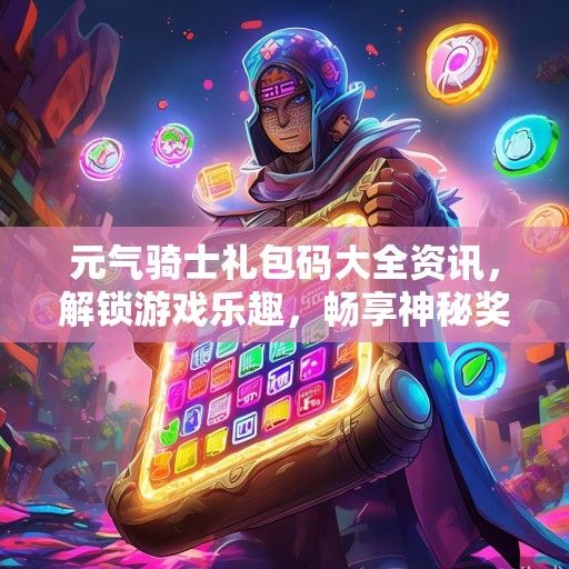 元气骑士礼包码大全资讯，解锁游戏乐趣，畅享神秘奖励！