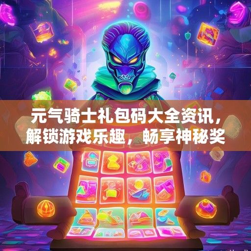 元气骑士礼包码大全资讯，解锁游戏乐趣，畅享神秘奖励！