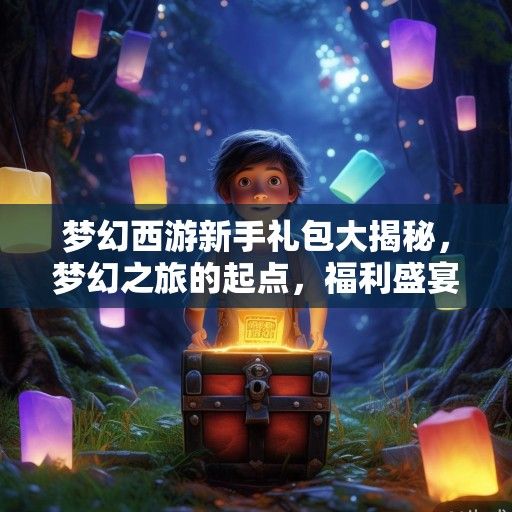 梦幻西游新手礼包大揭秘，梦幻之旅的起点，福利盛宴等你来领！