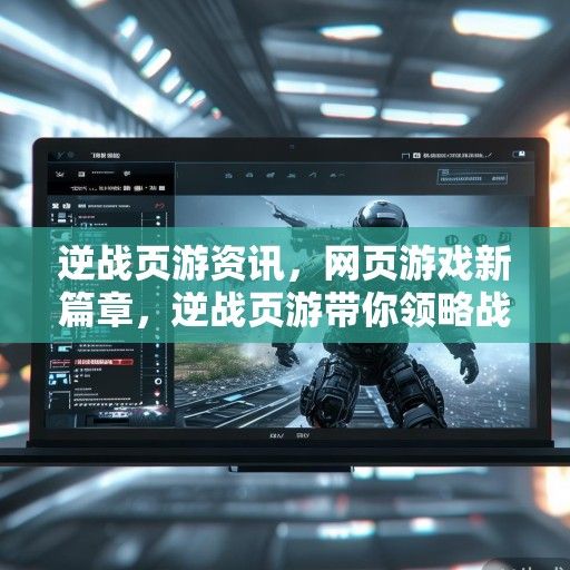逆战页游资讯，网页游戏新篇章，逆战页游带你领略战斗新体验！