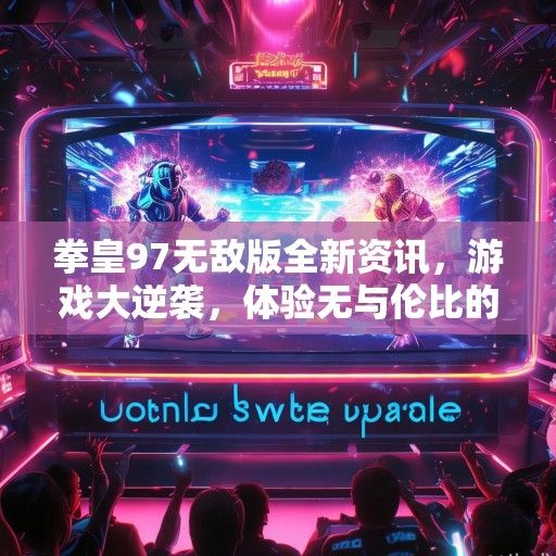 拳皇97无敌版全新资讯，游戏大逆袭，体验无与伦比的战斗快感！