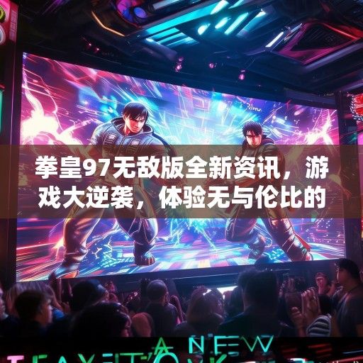 拳皇97无敌版全新资讯，游戏大逆袭，体验无与伦比的战斗快感！