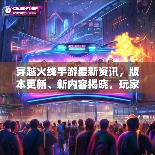 穿越火线手游最新资讯，版本更新、新内容揭晓，玩家狂欢即将开启！