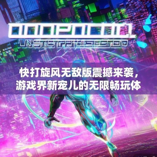 快打旋风无敌版震撼来袭，游戏界新宠儿的无限畅玩体验解析！