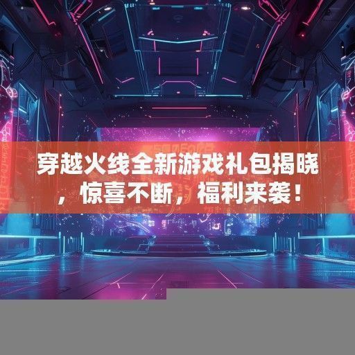 穿越火线全新游戏礼包揭晓，惊喜不断，福利来袭！