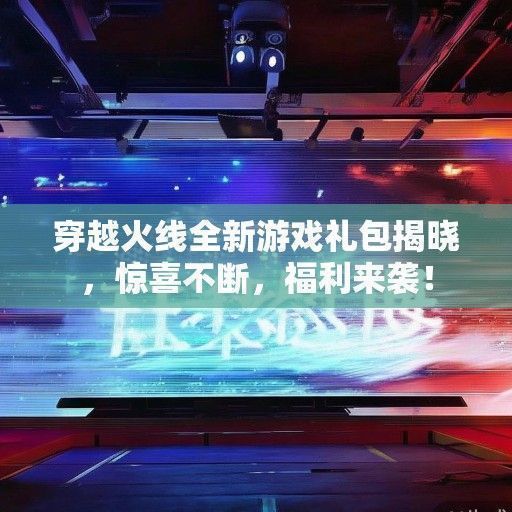 穿越火线全新游戏礼包揭晓，惊喜不断，福利来袭！