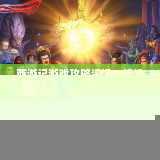 西游记游戏攻略资讯，轻松通关，成就西天取经传奇！