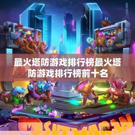 塔防游戏巅峰对决，最火塔防游戏排行榜最新资讯解析！