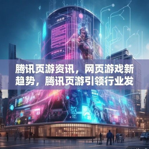 腾讯页游资讯，网页游戏新趋势，腾讯页游引领行业发展