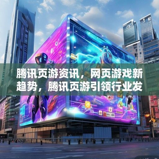 腾讯页游资讯，网页游戏新趋势，腾讯页游引领行业发展