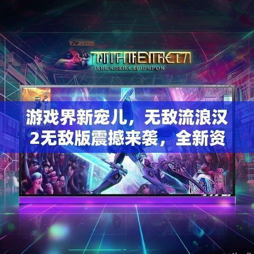 游戏界新宠儿，无敌流浪汉2无敌版震撼来袭，全新资讯一览无遗！