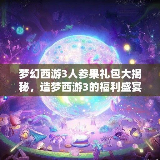梦幻西游3人参果礼包大揭秘，造梦西游3的福利盛宴即将开启！