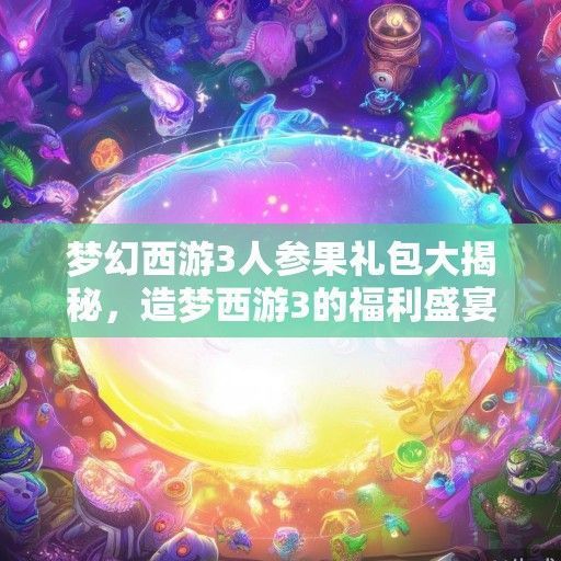 梦幻西游3人参果礼包大揭秘，造梦西游3的福利盛宴即将开启！