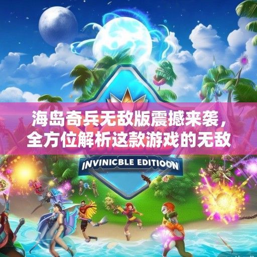 海岛奇兵无敌版震撼来袭，全方位解析这款游戏的无敌乐趣与最新资讯！