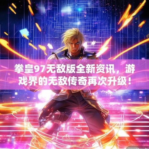 拳皇97无敌版全新资讯，游戏界的无敌传奇再次升级！