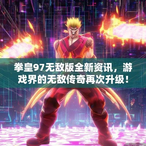 拳皇97无敌版全新资讯，游戏界的无敌传奇再次升级！
