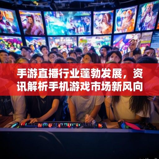 手游直播行业蓬勃发展，资讯解析手机游戏市场新风向
