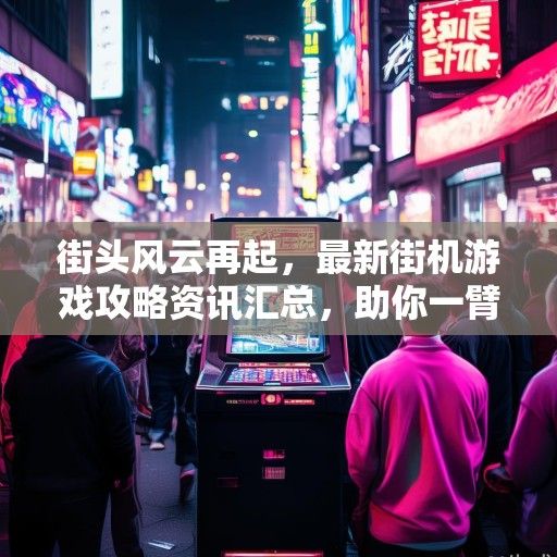 街头风云再起，最新街机游戏攻略资讯汇总，助你一臂之力成为游戏高手！