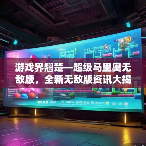 游戏界翘楚—超级马里奥无敌版，全新无敌版资讯大揭秘！
