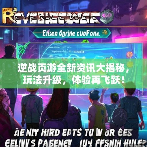 逆战页游全新资讯大揭秘，玩法升级，体验再飞跃！