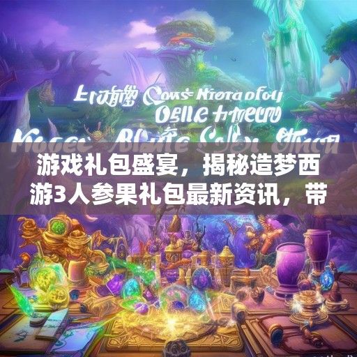 游戏礼包盛宴，揭秘造梦西游3人参果礼包最新资讯，带你走进梦幻西游的世界！