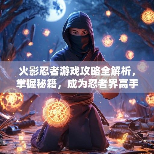 火影忍者游戏攻略全解析，掌握秘籍，成为忍者界高手！