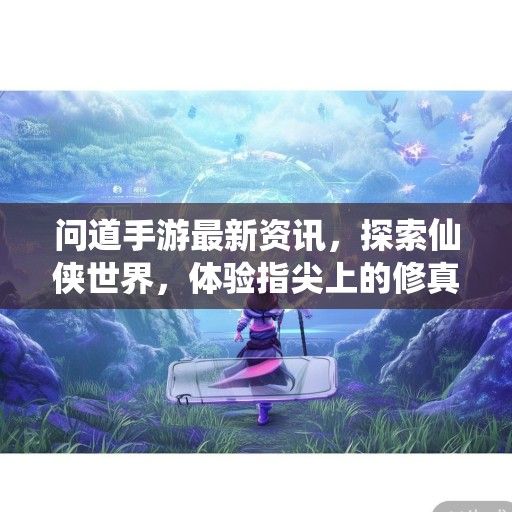 问道手游最新资讯，探索仙侠世界，体验指尖上的修真之旅