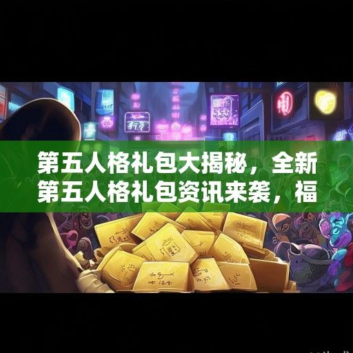 第五人格礼包大揭秘，全新第五人格礼包资讯来袭，福利等你来拿！
