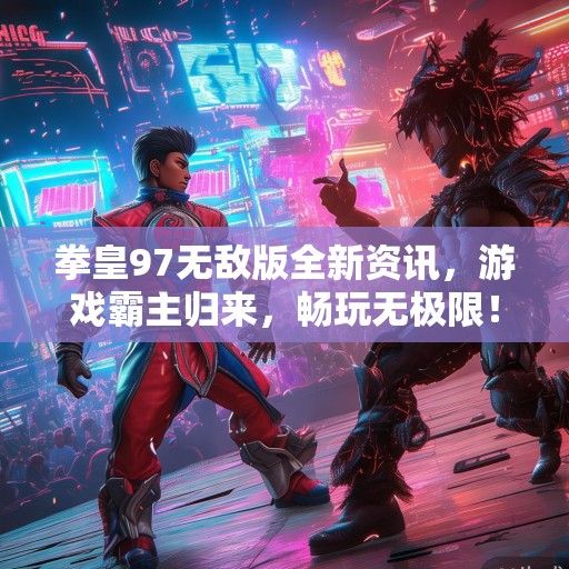 拳皇97无敌版全新资讯，游戏霸主归来，畅玩无极限！