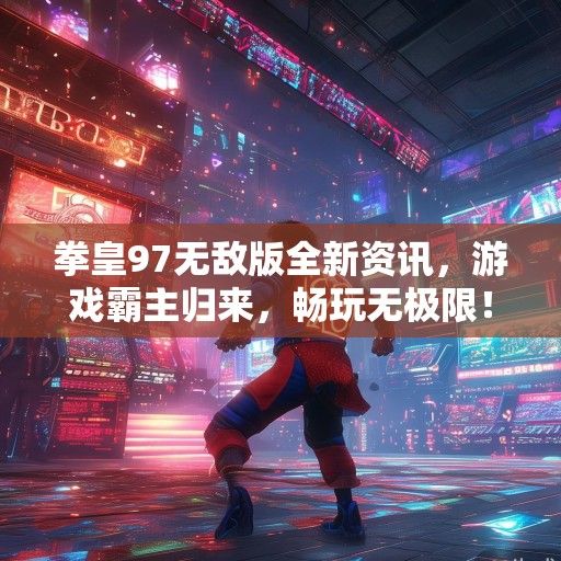 拳皇97无敌版全新资讯，游戏霸主归来，畅玩无极限！