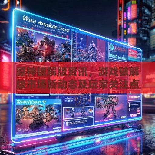 原神破解版资讯，游戏破解版市场新动态及玩家关注点解析
