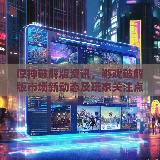 原神破解版资讯，游戏破解版市场新动态及玩家关注点解析