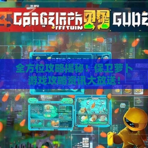 全方位攻略揭秘！保卫萝卜游戏攻略资讯大放送！