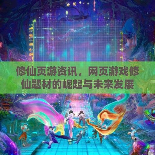 修仙页游资讯，网页游戏修仙题材的崛起与未来发展