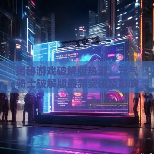 揭秘游戏破解版热潮，元气骑士破解版最新资讯及影响分析
