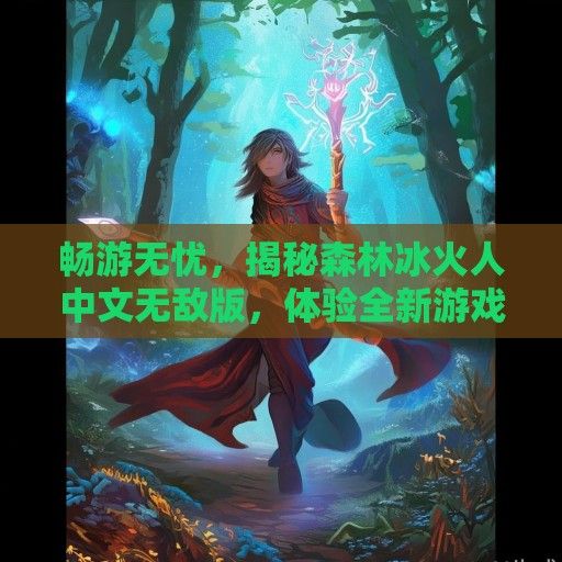 畅游无忧，揭秘森林冰火人中文无敌版，体验全新游戏盛宴！