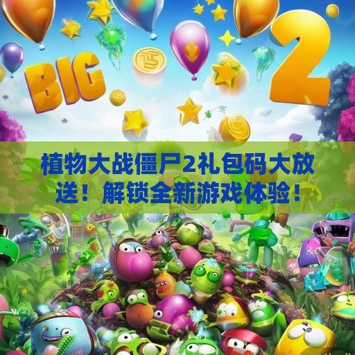 植物大战僵尸2礼包码大放送！解锁全新游戏体验！