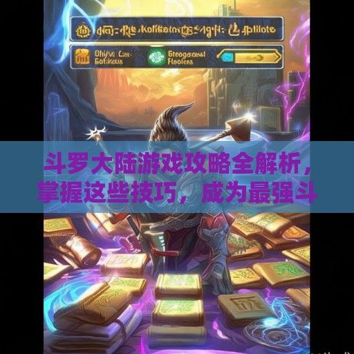 斗罗大陆游戏攻略全解析，掌握这些技巧，成为最强斗罗！