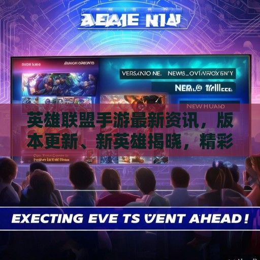 英雄联盟手游最新资讯，版本更新、新英雄揭晓，精彩活动来袭！