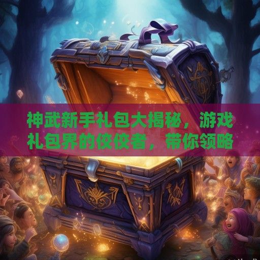 神武新手礼包大揭秘，游戏礼包界的佼佼者，带你领略新手福利的极致体验！