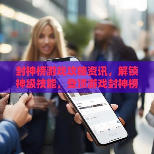 封神榜游戏攻略资讯，解锁神级技能，登顶游戏封神榜！