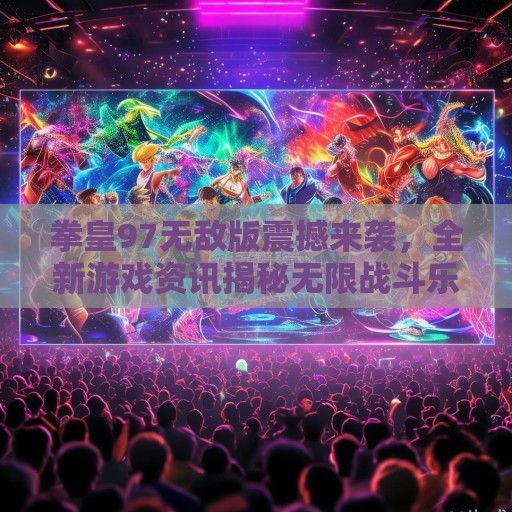 拳皇97无敌版震撼来袭，全新游戏资讯揭秘无限战斗乐趣！