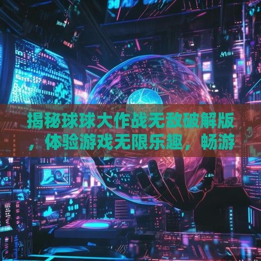 揭秘球球大作战无敌破解版，体验游戏无限乐趣，畅游虚拟世界！