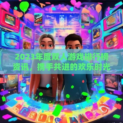 2023年度双人游戏排行榜资讯，携手共进的欢乐时光盘点