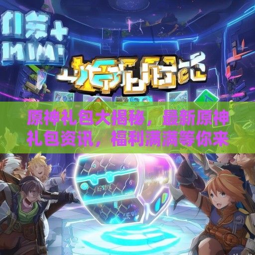 原神礼包大揭秘，最新原神礼包资讯，福利满满等你来领！